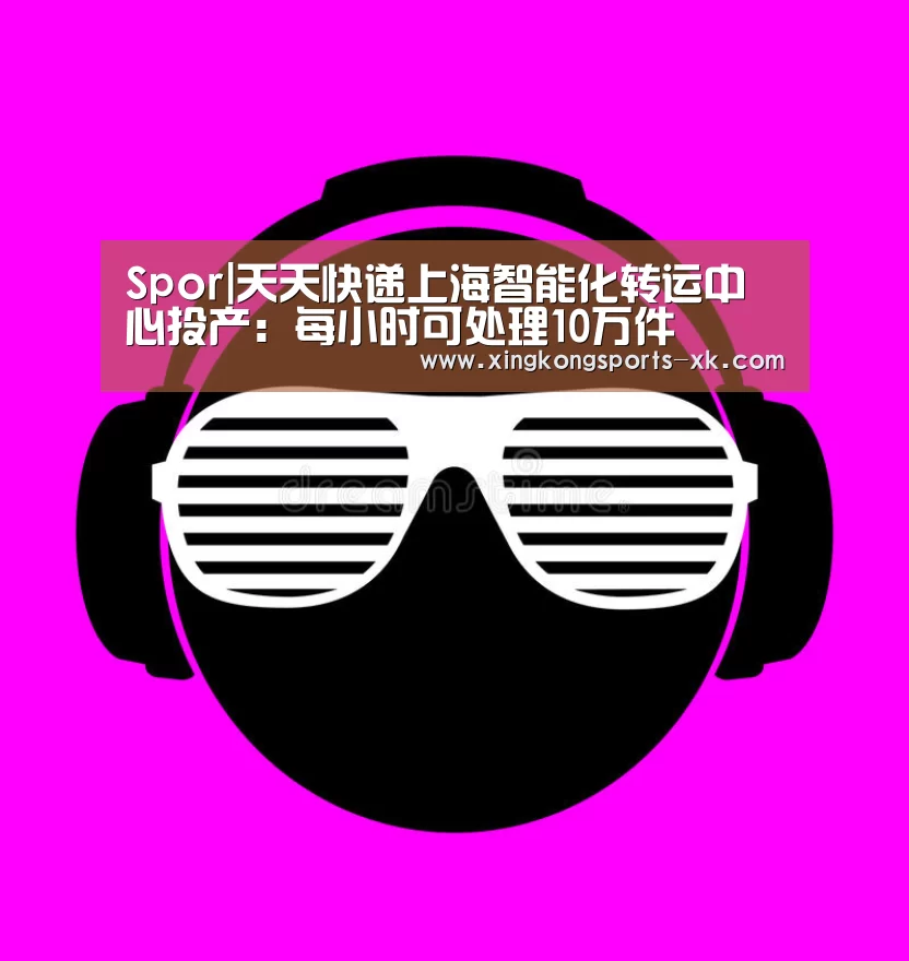 Spor|天天快递上海智能化转运中心投产：每小时可处理10万件(图2)