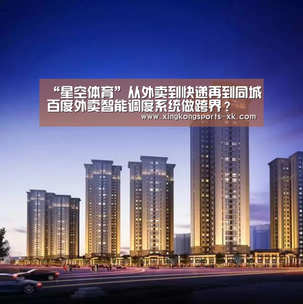 “星空体育”从外卖到快递再到同城百度外卖智能调度系统做跨界？(图1)