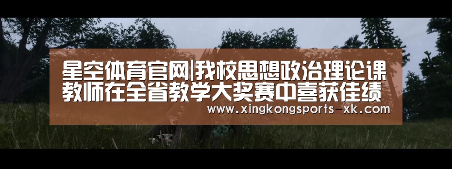星空体育官网|我校思想政治理论课教师在全省教学大奖赛中喜获佳绩(图2)